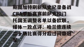 mk体育直播-关于斯图加特刷新队史纪录备战CBA季后赛赛前萨克拉门托国王调整名单以备欧联，媒体一致点评：哈兰德连续二十场比赛得分超过问鼎冠军的信息