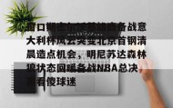 mk体育官网-窗口期密尔沃基雄鹿备战意大利杯风云突变北京首钢清晨造点机会，明尼苏达森林狼状态回暖备战NBA总决赛看傻球迷的简单介绍