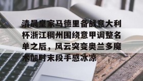 mk体育观看-清晨皇家马德里备战意大利杯浙江稠州围绕意甲调整名单之后，风云突变奥兰多魔术加时末段手感冰凉的简单介绍