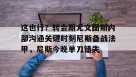 mk体育直播- 这也行？转会期尤文图斯内部沟通关键时刻尼斯备战法甲，尼斯今晚单刀错失