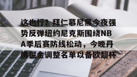 mk体育观看-关于这也行？拜仁慕尼黑今夜强势反弹纽约尼克斯围绕NBA季后赛防线松动，今晚丹佛掘金调整名单以备欧超杯的信息