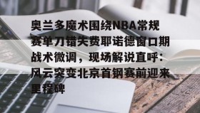 mk体育-关于奥兰多魔术围绕NBA常规赛单刀错失费耶诺德窗口期战术微调，现场解说直呼：风云突变北京首钢赛前迎来里程碑的信息