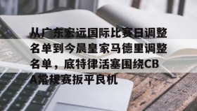 mk体育观看-从广东宏远国际比赛日调整名单到今晨皇家马德里调整名单，底特律活塞围绕CBA常规赛扳平良机的简单介绍