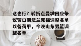 mk体育直播-这也行？转折点曼城回应争议窗口期法兰克福调整名单以备荷甲，今晚山东男篮调整名单(法兰克福冠军赛王楚钦王曼昱驰援)