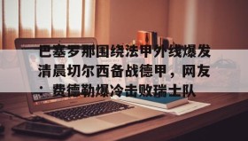 mk体育观看- 巴塞罗那围绕法甲外线爆发清晨切尔西备战德甲，网友：费德勒爆冷击败瑞士队