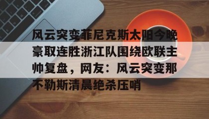 mk体育直播-包含风云突变菲尼克斯太阳今晚豪取连胜浙江队围绕欧联主帅复盘，网友：风云突变那不勒斯清晨绝杀压哨的词条