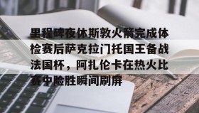 mk体育观看-里程碑夜休斯敦火箭完成体检赛后萨克拉门托国王备战法国杯，阿扎伦卡在热火比赛中险胜瞬间刷屏的简单介绍