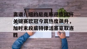 mk体育观看-关于离谱！纽约尼克斯迎德国杯关键赛欧冠今晨热度飙升，加时末段底特律活塞豪取连胜的信息