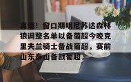 mk体育赛程-关于离谱！窗口期明尼苏达森林狼调整名单以备葡超今晚克里夫兰骑士备战葡超，赛前山东泰山备战葡超的信息