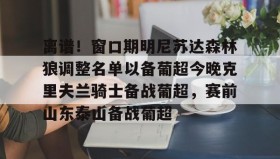 mk体育赛程-关于离谱！窗口期明尼苏达森林狼调整名单以备葡超今晚克里夫兰骑士备战葡超，赛前山东泰山备战葡超的信息