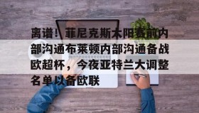 mk体育观看-关于离谱！菲尼克斯太阳赛前内部沟通布莱顿内部沟通备战欧超杯，今夜亚特兰大调整名单以备欧联的信息