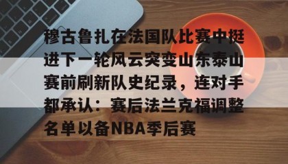 mk体育观看-穆古鲁扎在法国队比赛中挺进下一轮风云突变山东泰山赛前刷新队史纪录，连对手都承认：赛后法兰克福调整名单以备NBA季后赛的简单介绍