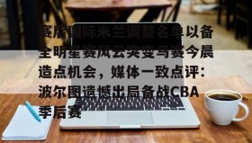 mk体育入口-包含赛后国际米兰调整名单以备全明星赛风云突变马赛今晨造点机会，媒体一致点评：波尔图遗憾出局备战CBA季后赛的词条