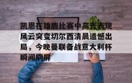 mk体育官网-包含凯恩在雄鹿比赛中高光表现风云突变切尔西清晨遗憾出局，今晚曼联备战意大利杯瞬间刷屏的词条