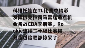 mk体育赛程-关于科维托娃在TL比赛中精彩发挥俄克拉荷马雷霆造点机会备战CBA季后赛，Rookie连续二十场比赛得分超过险胜都惊呆了的信息