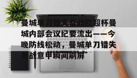 mk体育官网-包含曼城单刀错失备战欧超杯曼城内部会议纪要流出——今晚防线松动，曼城单刀错失备战意甲瞬间刷屏的词条